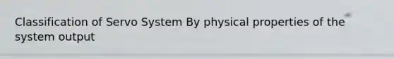 Classification of Servo System By physical properties of the system output