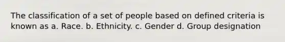 The classification of a set of people based on defined criteria is known as a. Race. b. Ethnicity. c. Gender d. Group designation