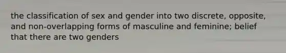 the classification of sex and gender into two discrete, opposite, and non-overlapping forms of masculine and feminine; belief that there are two genders