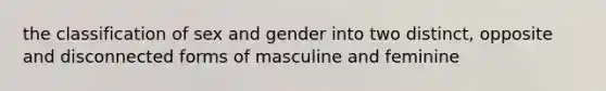 the classification of sex and gender into two distinct, opposite and disconnected forms of masculine and feminine