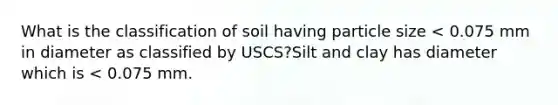 What is the classification of soil having particle size < 0.075 mm in diameter as classified by USCS?Silt and clay has diameter which is < 0.075 mm.