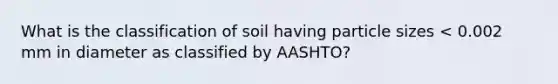 What is the classification of soil having particle sizes < 0.002 mm in diameter as classified by AASHTO?