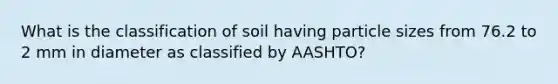 What is the classification of soil having particle sizes from 76.2 to 2 mm in diameter as classified by AASHTO?