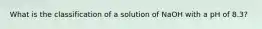 What is the classification of a solution of NaOH with a pH of 8.3?