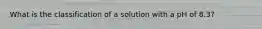 What is the classification of a solution with a pH of 8.3?