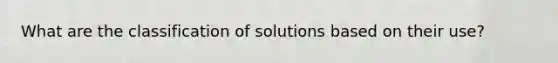 What are the classification of solutions based on their use?