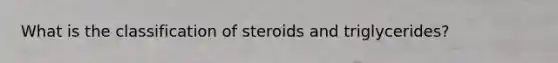 What is the classification of steroids and triglycerides?