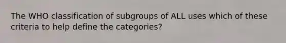 The WHO classification of subgroups of ALL uses which of these criteria to help define the categories?