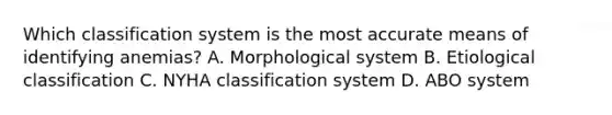 Which classification system is the most accurate means of identifying anemias? A. Morphological system B. Etiological classification C. NYHA classification system D. ABO system