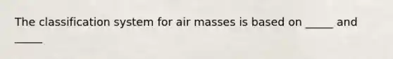 The classification system for air masses is based on _____ and _____