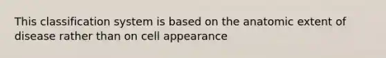 This classification system is based on the anatomic extent of disease rather than on cell appearance