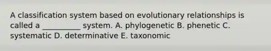 A classification system based on evolutionary relationships is called a __________ system. A. phylogenetic B. phenetic C. systematic D. determinative E. taxonomic