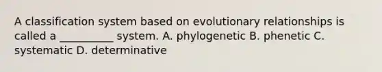 A classification system based on evolutionary relationships is called a __________ system. A. phylogenetic B. phenetic C. systematic D. determinative