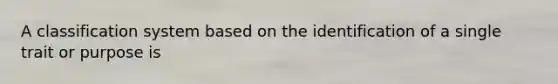 A classification system based on the identification of a single trait or purpose is