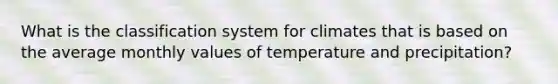 What is the classification system for climates that is based on the average monthly values of temperature and precipitation?