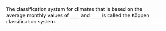 The classification system for climates that is based on the average monthly values of ____ and ____ is called the Köppen classification system.