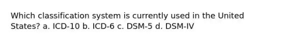 Which classification system is currently used in the United States? a. ICD-10 b. ICD-6 c. DSM-5 d. DSM-IV