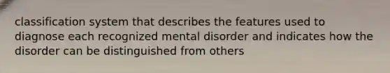 classification system that describes the features used to diagnose each recognized mental disorder and indicates how the disorder can be distinguished from others