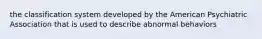 the classification system developed by the American Psychiatric Association that is used to describe abnormal behaviors