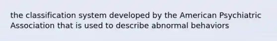 the classification system developed by the American Psychiatric Association that is used to describe abnormal behaviors