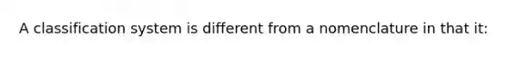 A classification system is different from a nomenclature in that it: