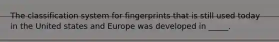 The classification system for fingerprints that is still used today in the United states and Europe was developed in _____.