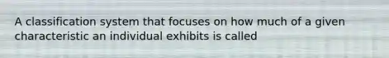 A classification system that focuses on how much of a given characteristic an individual exhibits is called