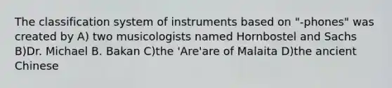 The classification system of instruments based on "-phones" was created by A) two musicologists named Hornbostel and Sachs B)Dr. Michael B. Bakan C)the 'Are'are of Malaita D)the ancient Chinese