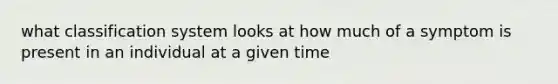 what classification system looks at how much of a symptom is present in an individual at a given time