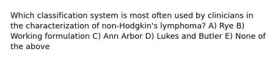 Which classification system is most often used by clinicians in the characterization of non-Hodgkin's lymphoma? A) Rye B) Working formulation C) Ann Arbor D) Lukes and Butler E) None of the above