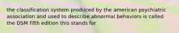 the classification system produced by the american psychiatric association and used to describe abnormal behaviors is called the DSM fifth edition this stands for