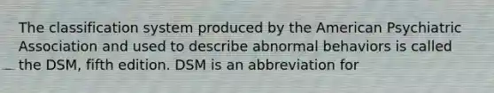 The classification system produced by <a href='https://www.questionai.com/knowledge/keiVE7hxWY-the-american' class='anchor-knowledge'>the american</a> Psychiatric Association and used to describe abnormal behaviors is called the DSM, fifth edition. DSM is an abbreviation for