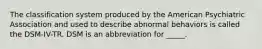 The classification system produced by the American Psychiatric Association and used to describe abnormal behaviors is called the DSM-IV-TR. DSM is an abbreviation for _____.