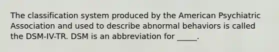 The classification system produced by the American Psychiatric Association and used to describe abnormal behaviors is called the DSM-IV-TR. DSM is an abbreviation for _____.