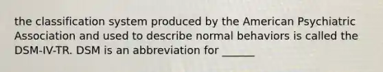 the classification system produced by the American Psychiatric Association and used to describe normal behaviors is called the DSM-IV-TR. DSM is an abbreviation for ______