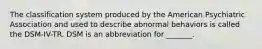 The classification system produced by the American Psychiatric Association and used to describe abnormal behaviors is called the DSM-IV-TR. DSM is an abbreviation for _______.