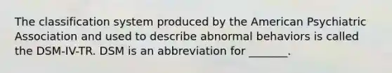 The classification system produced by the American Psychiatric Association and used to describe abnormal behaviors is called the DSM-IV-TR. DSM is an abbreviation for _______.