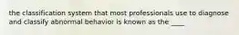 the classification system that most professionals use to diagnose and classify abnormal behavior is known as the ____