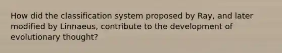 How did the classification system proposed by Ray, and later modified by Linnaeus, contribute to the development of evolutionary thought?