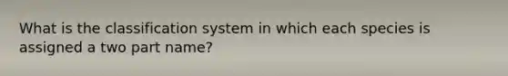 What is the classification system in which each species is assigned a two part name?