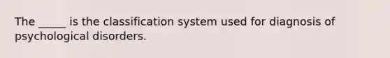 The _____ is the classification system used for diagnosis of psychological disorders.