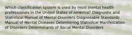 Which classification system is used by most mental health professionals in the United States of America? Diagnostic and Statistical Manual of Mental Disorders Diagnosable Standards Manual of Mental Diseases Determining Statistical Manifestation of Disorders Determinants of Social Mental Disorders