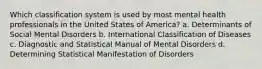 Which classification system is used by most mental health professionals in the United States of America? a. Determinants of Social Mental Disorders b. International Classification of Diseases c. Diagnostic and Statistical Manual of Mental Disorders d. Determining Statistical Manifestation of Disorders