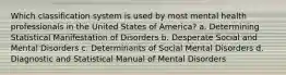 Which classification system is used by most mental health professionals in the United States of America? a. Determining Statistical Manifestation of Disorders b. Desperate Social and Mental Disorders c. Determinants of Social Mental Disorders d. Diagnostic and Statistical Manual of Mental Disorders