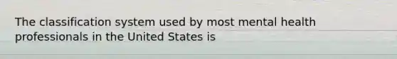 The classification system used by most mental health professionals in the United States is
