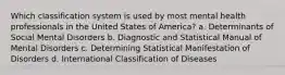 Which classification system is used by most mental health professionals in the United States of America? a. Determinants of Social Mental Disorders b. Diagnostic and Statistical Manual of Mental Disorders c. Determining Statistical Manifestation of Disorders d. International Classification of Diseases