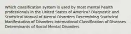 Which classification system is used by most mental health professionals in the United States of America? Diagnostic and Statistical Manual of Mental Disorders Determining Statistical Manifestation of Disorders International Classification of Diseases Determinants of Social Mental Disorders