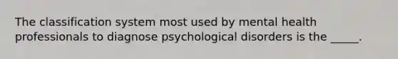 The classification system most used by mental health professionals to diagnose psychological disorders is the _____.