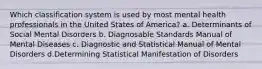 Which classification system is used by most mental health professionals in the United States of America? a. Determinants of Social Mental Disorders b. Diagnosable Standards Manual of Mental Diseases c. Diagnostic and Statistical Manual of Mental Disorders d.Determining Statistical Manifestation of Disorders