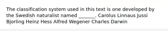 The classification system used in this text is one developed by the Swedish naturalist named _______. Carolus Linnaus Jussi Bjorling Heinz Hess Alfred Wegener Charles Darwin